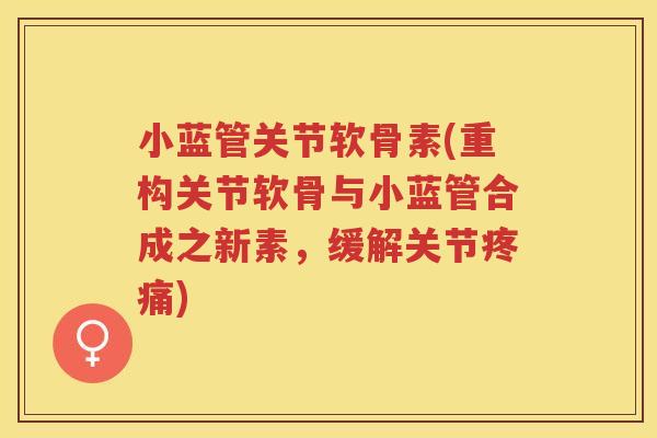 小蓝管关节软骨素(重构关节软骨与小蓝管合成之新素，缓解关节)