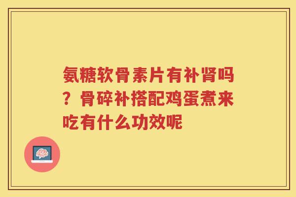 氨糖软骨素片有补吗?骨碎补搭配鸡蛋煮来吃有什么功效呢 氨糖软骨素片有补吗?骨碎补搭配鸡蛋煮来吃有什么功效呢