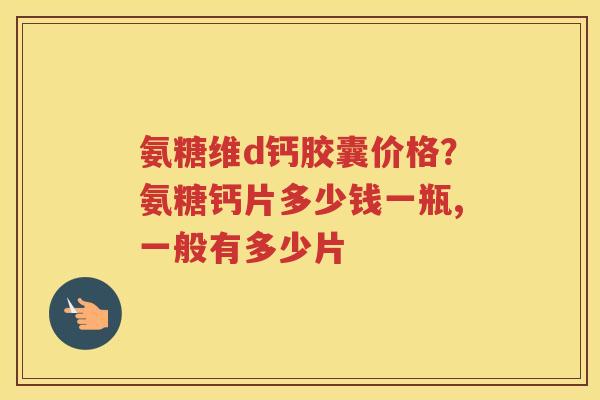 氨糖维d钙胶囊价格?氨糖钙片多少钱一瓶,一般有多少片 氨糖维d钙胶囊价格?氨糖钙片多少钱一瓶,一般有多少片
