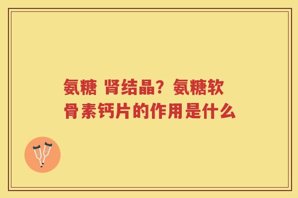 氨糖 结晶？氨糖软骨素钙片的作用是什么