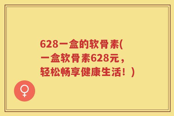 628一盒的软骨素(一盒软骨素628元,轻松畅享健康生活!) 628一盒的软骨素(一盒软骨素628元,轻松畅享健康生活!)