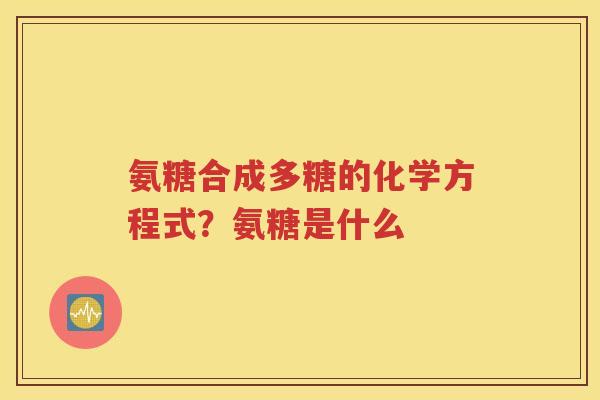 氨糖合成多糖的化学方程式?氨糖是什么 氨糖合成多糖的化学方程式?氨糖是什么