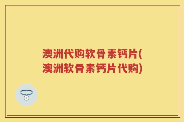 澳洲代购软骨素钙片(澳洲软骨素钙片代购) 澳洲代购软骨素钙片(澳洲软骨素钙片代购)