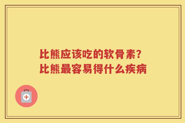 比熊应该吃的软骨素?比熊容易得什么 比熊应该吃的软骨素?比熊容易得什么