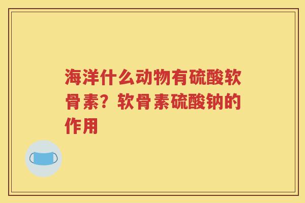 海洋什么动物有硫酸软骨素？软骨素硫酸钠的作用