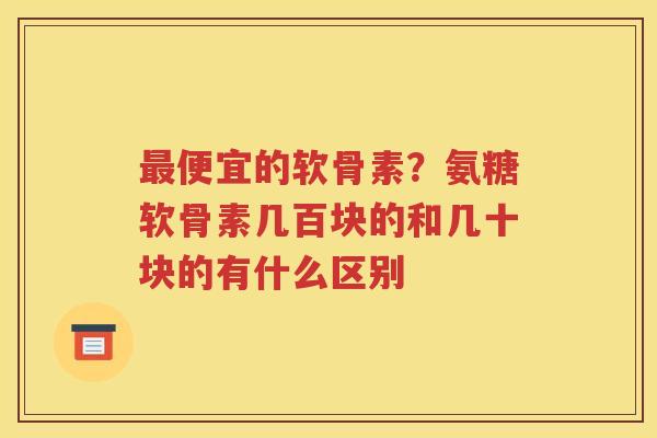 便宜的软骨素?氨糖软骨素几百块的和几十块的有什么区别 便宜的软骨素?氨糖软骨素几百块的和几十块的有什么区别