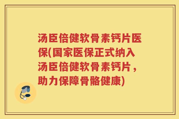 汤臣倍健软骨素钙片医保(国家医保正式纳入汤臣倍健软骨素钙片，助力保障骨骼健康)