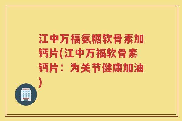 江中万福氨糖软骨素加钙片(江中万福软骨素钙片：为关节健康加油)