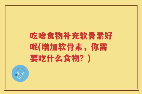 吃啥食物补充软骨素好呢(增加软骨素,你需要吃什么食物?) 吃啥食物补充软骨素好呢(增加软骨素,你需要吃什么食物?)