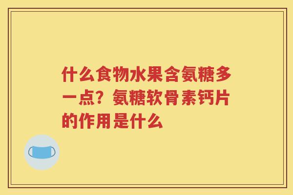 什么食物水果含氨糖多一点?氨糖软骨素钙片的作用是什么 什么食物水果含氨糖多一点?氨糖软骨素钙片的作用是什么