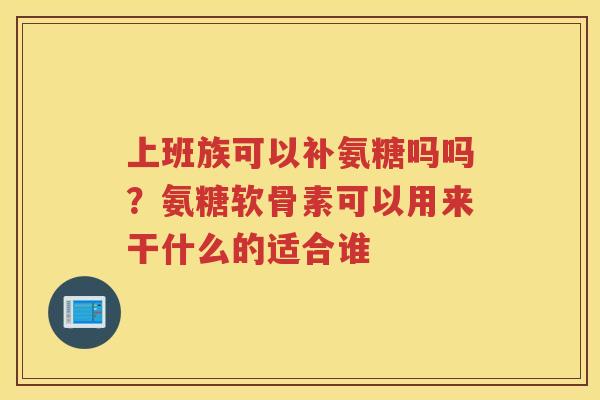 上班族可以补氨糖吗吗?氨糖软骨素可以用来干什么的适合谁 上班族可以补氨糖吗吗?氨糖软骨素可以用来干什么的适合谁