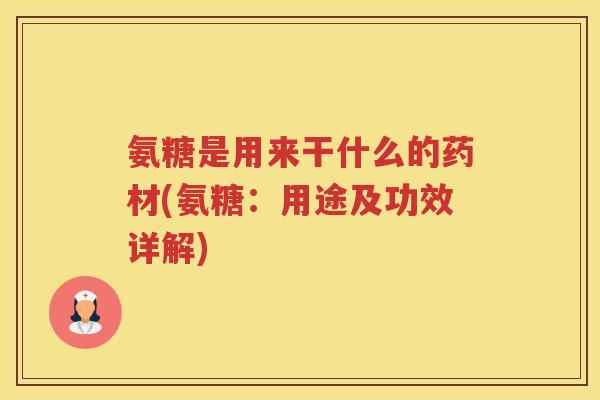 氨糖是用来干什么的药材(氨糖:用途及功效详解) 氨糖是用来干什么的药材(氨糖:用途及功效详解)