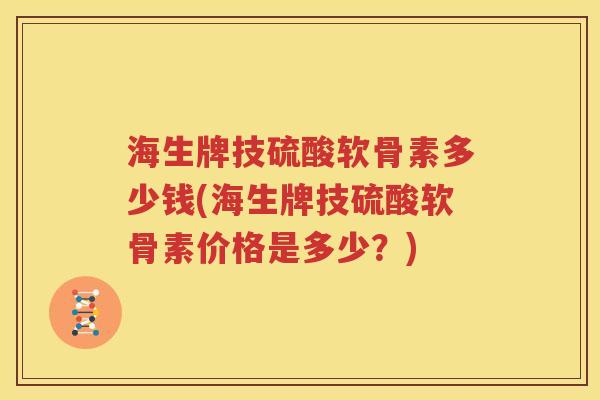 海生牌技硫酸软骨素多少钱(海生牌技硫酸软骨素价格是多少？)
