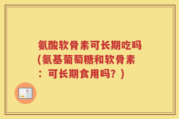 氨酸软骨素可长期吃吗(氨基葡萄糖和软骨素:可长期食用吗?) 氨酸软骨素可长期吃吗(氨基葡萄糖和软骨素:可长期食用吗?)