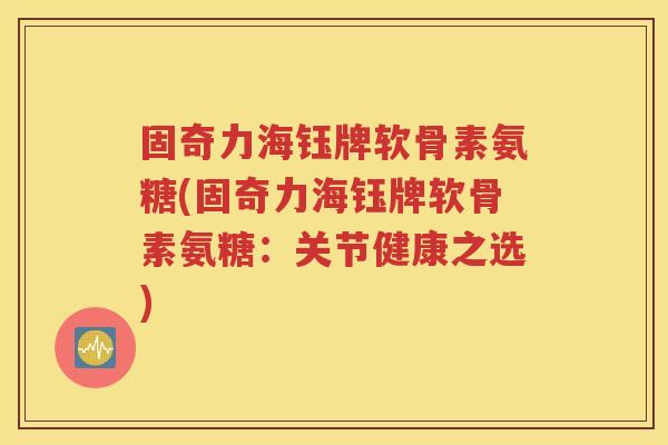 固奇力海钰牌软骨素氨糖(固奇力海钰牌软骨素氨糖:关节健康之选) 固奇力海钰牌软骨素氨糖(固奇力海钰牌软骨素氨糖:关节健康之选)