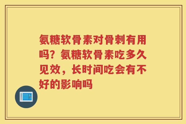 氨糖软骨素对有用吗?氨糖软骨素吃多久见效,长时间吃会有不好的影响吗 氨糖软骨素对有用吗?氨糖软骨素吃多久见效,长时间吃会有不好的影响吗