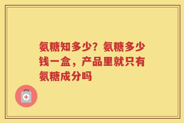 氨糖知多少?氨糖多少钱一盒,产品里就只有氨糖成分吗 氨糖知多少?氨糖多少钱一盒,产品里就只有氨糖成分吗