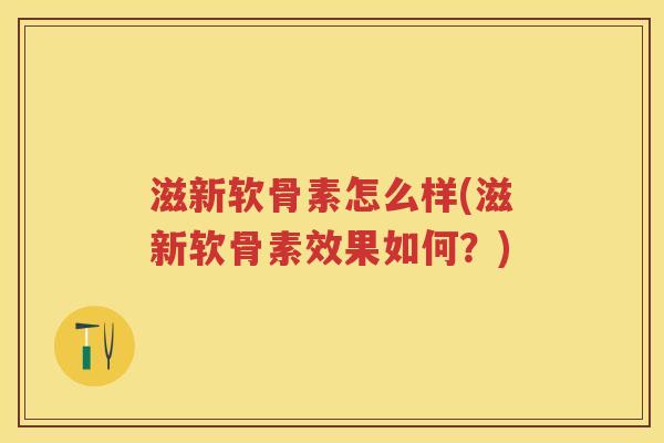 滋新软骨素怎么样(滋新软骨素效果如何？)