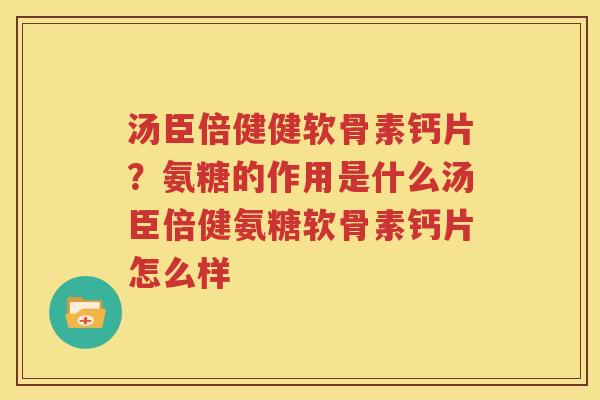 汤臣倍健健软骨素钙片？氨糖的作用是什么汤臣倍健氨糖软骨素钙片怎么样