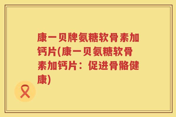 康一贝牌氨糖软骨素加钙片(康一贝氨糖软骨素加钙片:促进骨骼健康) 康一贝牌氨糖软骨素加钙片(康一贝氨糖软骨素加钙片:促进骨骼健康)