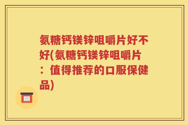 氨糖钙镁锌咀嚼片好不好(氨糖钙镁锌咀嚼片:值得推荐的口服保健品) 氨糖钙镁锌咀嚼片好不好(氨糖钙镁锌咀嚼片:值得推荐的口服保健品)