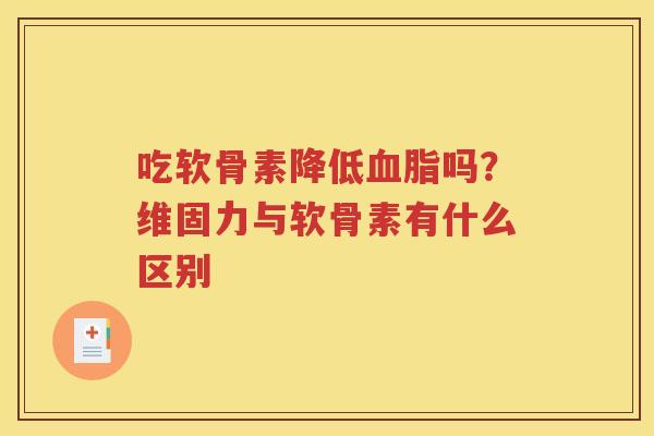 吃软骨素降低吗?维固力与软骨素有什么区别 吃软骨素降低吗?维固力与软骨素有什么区别