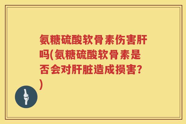 氨糖硫酸软骨素伤害吗(氨糖硫酸软骨素是否会对造成损害？)
