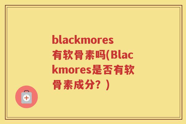 blackmores有软骨素吗(Blackmores是否有软骨素成分?) blackmores有软骨素吗(Blackmores是否有软骨素成分?)