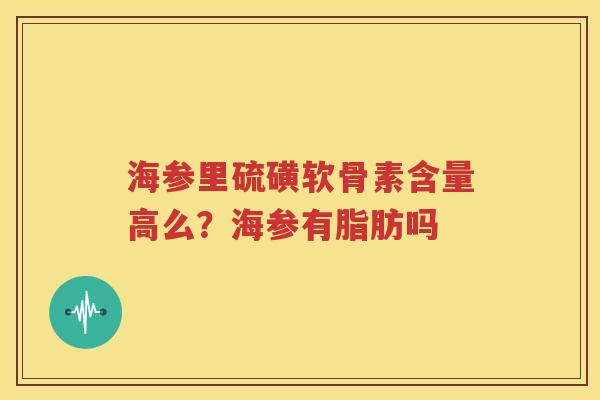 海参里硫磺软骨素含量高么?海参有脂肪吗 海参里硫磺软骨素含量高么?海参有脂肪吗
