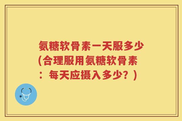 氨糖软骨素一天服多少(合理服用氨糖软骨素:每天应摄入多少?) 氨糖软骨素一天服多少(合理服用氨糖软骨素:每天应摄入多少?)