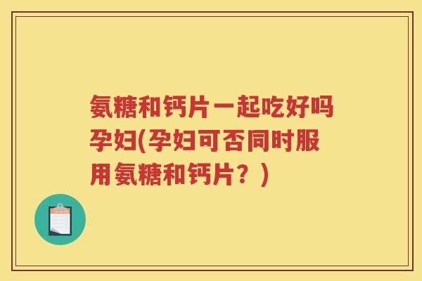 氨糖和钙片一起吃好吗孕妇(孕妇可否同时服用氨糖和钙片?) 氨糖和钙片一起吃好吗孕妇(孕妇可否同时服用氨糖和钙片?)