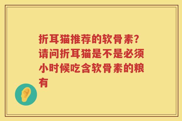 折耳猫推荐的软骨素？请问折耳猫是不是必须小时候吃含软骨素的粮有