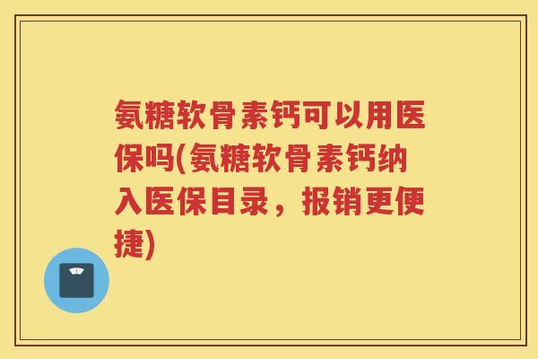氨糖软骨素钙可以用医保吗(氨糖软骨素钙纳入医保目录,报销更便捷) 氨糖软骨素钙可以用医保吗(氨糖软骨素钙纳入医保目录,报销更便捷)