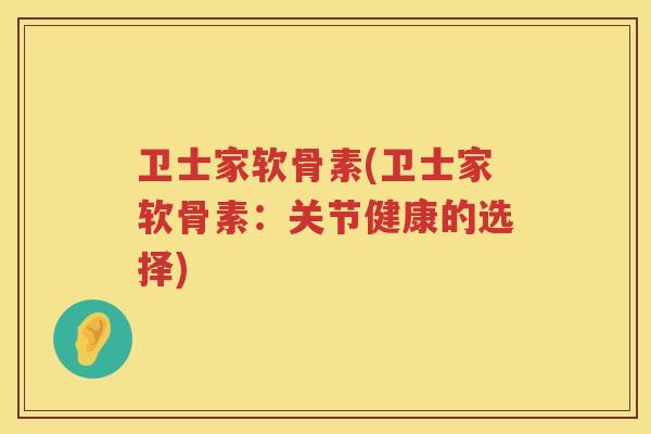 卫士家软骨素(卫士家软骨素:关节健康的选择) 卫士家软骨素(卫士家软骨素:关节健康的选择)