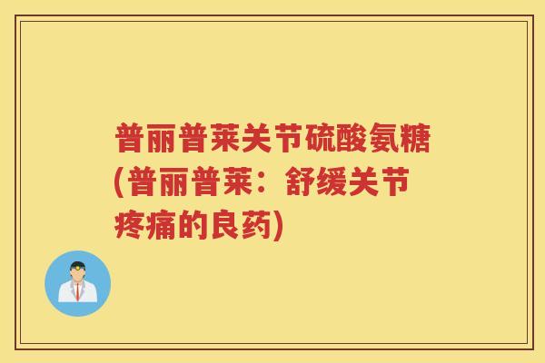 普丽普莱关节硫酸氨糖(普丽普莱:舒缓关节的良药) 普丽普莱关节硫酸氨糖(普丽普莱:舒缓关节的良药)