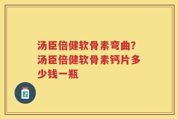 汤臣倍健软骨素弯曲？汤臣倍健软骨素钙片多少钱一瓶