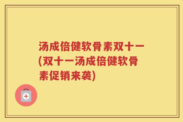 汤成倍健软骨素双十一(双十一汤成倍健软骨素促销来袭) 汤成倍健软骨素双十一(双十一汤成倍健软骨素促销来袭)