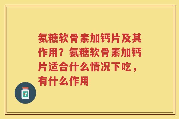 氨糖软骨素加钙片及其作用?氨糖软骨素加钙片适合什么情况下吃,有什么作用 氨糖软骨素加钙片及其作用?氨糖软骨素加钙片适合什么情况下吃,有什么作用