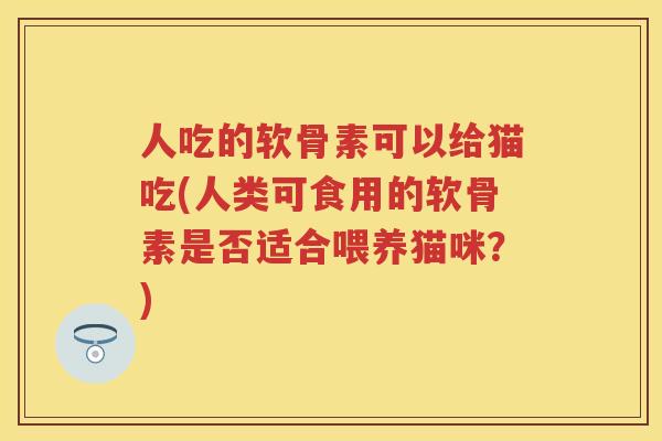 人吃的软骨素可以给猫吃(人类可食用的软骨素是否适合喂养猫咪?) 人吃的软骨素可以给猫吃(人类可食用的软骨素是否适合喂养猫咪?)