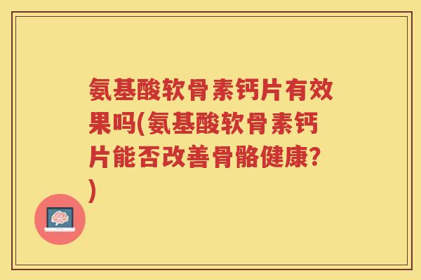 氨基酸软骨素钙片有效果吗(氨基酸软骨素钙片能否改善骨骼健康?) 氨基酸软骨素钙片有效果吗(氨基酸软骨素钙片能否改善骨骼健康?)