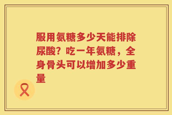 服用氨糖多少天能排除尿酸？吃一年氨糖，全身骨头可以增加多少重量