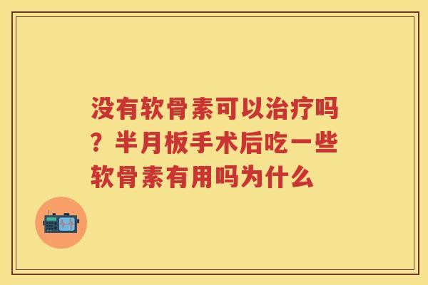 没有软骨素可以吗?手术后吃一些软骨素有用吗为什么 没有软骨素可以吗?手术后吃一些软骨素有用吗为什么