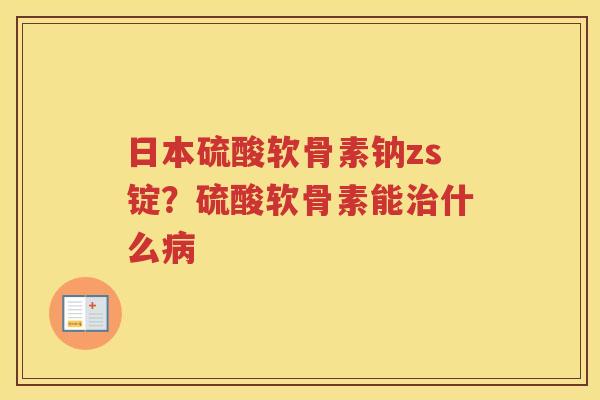 日本硫酸软骨素钠zs锭？硫酸软骨素能什么