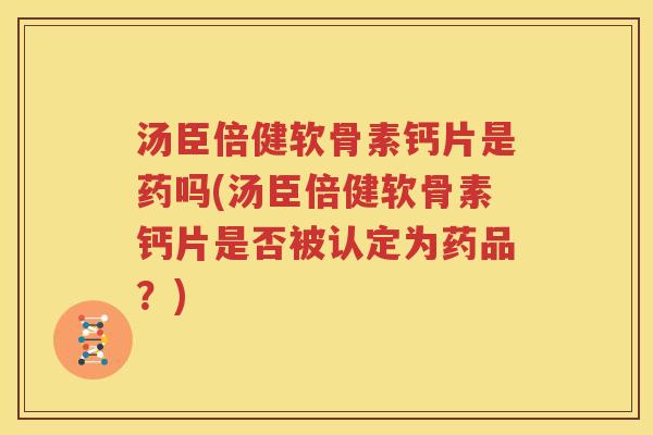 汤臣倍健软骨素钙片是药吗(汤臣倍健软骨素钙片是否被认定为药品?) 汤臣倍健软骨素钙片是药吗(汤臣倍健软骨素钙片是否被认定为药品?)