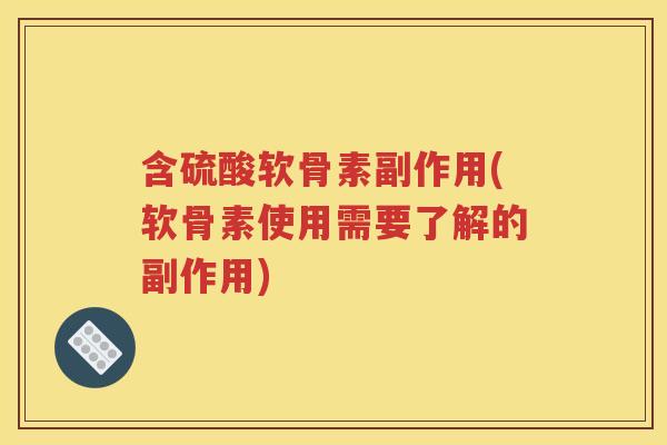含硫酸软骨素副作用(软骨素使用需要了解的副作用)