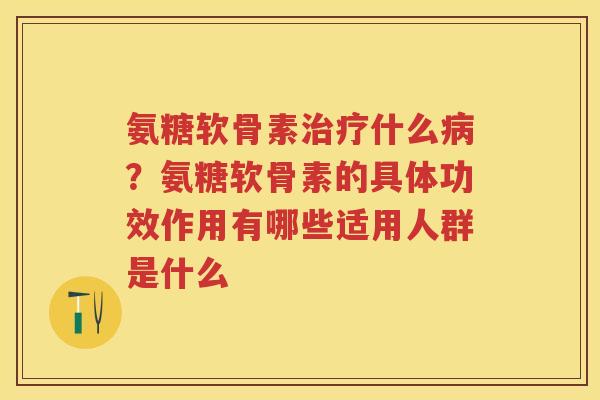 氨糖软骨素什么？氨糖软骨素的具体功效作用有哪些适用人群是什么
