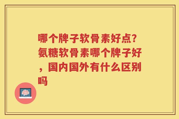 哪个牌子软骨素好点?氨糖软骨素哪个牌子好,国内国外有什么区别吗 哪个牌子软骨素好点?氨糖软骨素哪个牌子好,国内国外有什么区别吗