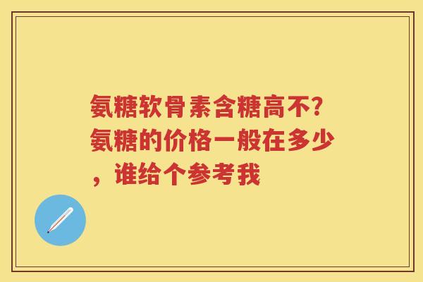 氨糖软骨素含糖高不?氨糖的价格一般在多少,谁给个参考我 氨糖软骨素含糖高不?氨糖的价格一般在多少,谁给个参考我