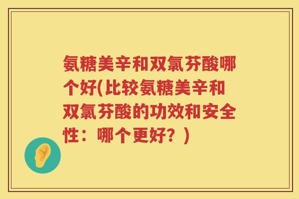 氨糖美辛和双氯芬酸哪个好(比较氨糖美辛和双氯芬酸的功效和安全性：哪个更好？)