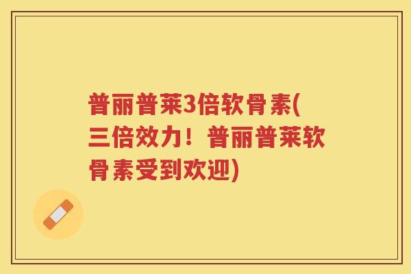 普丽普莱3倍软骨素(三倍效力!普丽普莱软骨素受到欢迎) 普丽普莱3倍软骨素(三倍效力!普丽普莱软骨素受到欢迎)